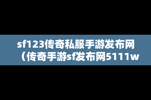 sf123传奇私服手游发布网（传奇手游sf发布网5111w）