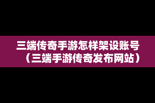 三端传奇手游怎样架设账号（三端手游传奇发布网站）