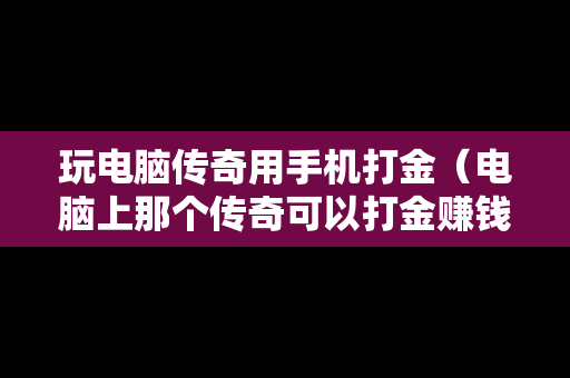 玩电脑传奇用手机打金（电脑上那个传奇可以打金赚钱）