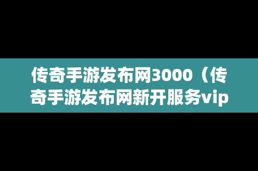 传奇手游发布网3000（传奇手游发布网新开服务vip）