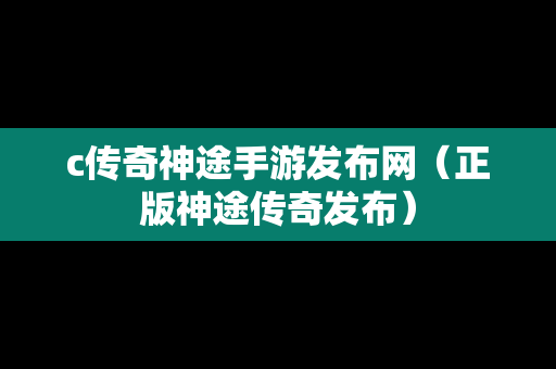 c传奇神途手游发布网（正版神途传奇发布）