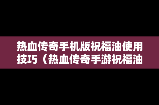 热血传奇手机版祝福油使用技巧（热血传奇手游祝福油哪里爆）