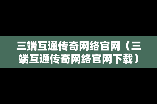 三端互通传奇网络官网（三端互通传奇网络官网下载）