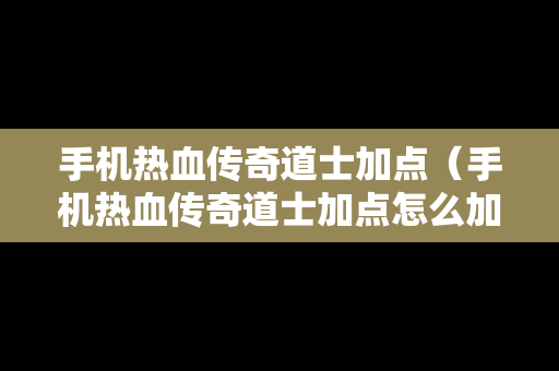 手机热血传奇道士加点（手机热血传奇道士加点怎么加）