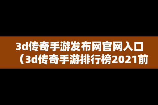 3d传奇手游发布网官网入口（3d传奇手游排行榜2021前十名）