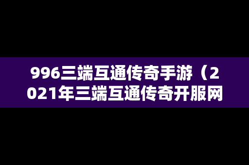 996三端互通传奇手游（2021年三端互通传奇开服网站）