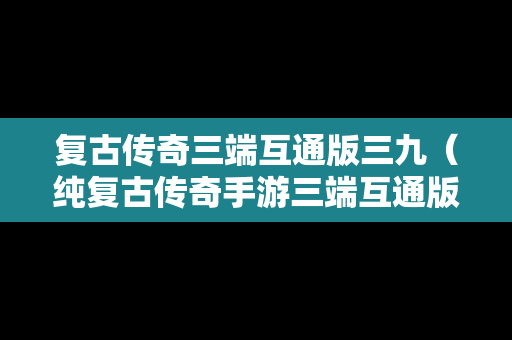 复古传奇三端互通版三九（纯复古传奇手游三端互通版）