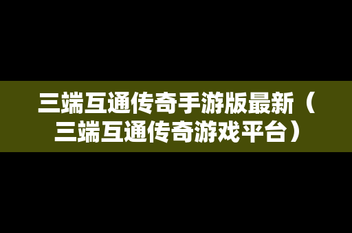 三端互通传奇手游版最新（三端互通传奇游戏平台）