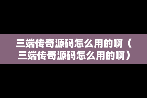 三端传奇源码怎么用的啊（三端传奇源码怎么用的啊）