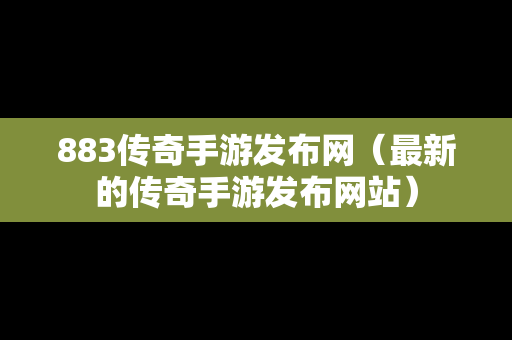 883传奇手游发布网（最新的传奇手游发布网站）