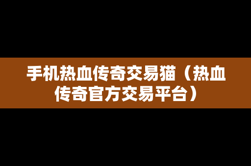 手机热血传奇交易猫（热血传奇官方交易平台）