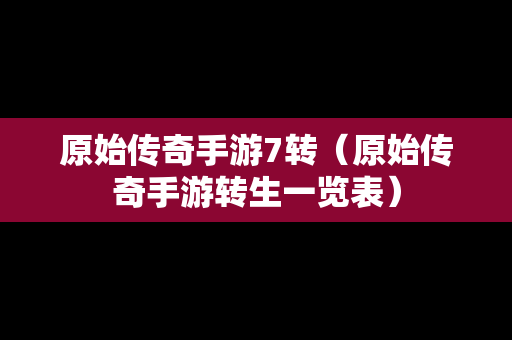 原始传奇手游7转（原始传奇手游转生一览表）