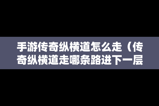 手游传奇纵横道怎么走（传奇纵横道走哪条路进下一层）