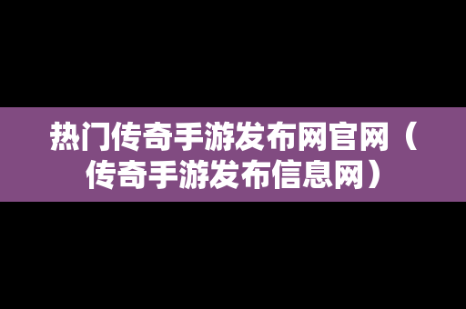 热门传奇手游发布网官网（传奇手游发布信息网）