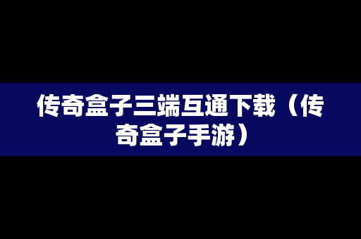 传奇盒子三端互通下载（传奇盒子手游）