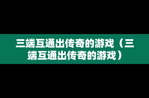 三端互通出传奇的游戏（三端互通出传奇的游戏）