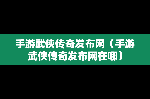 手游武侠传奇发布网（手游武侠传奇发布网在哪）