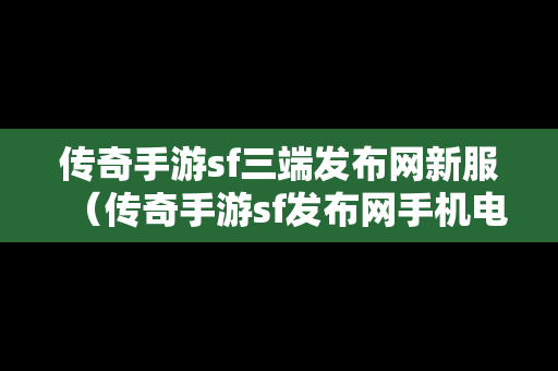 传奇手游sf三端发布网新服（传奇手游sf发布网手机电脑三端）