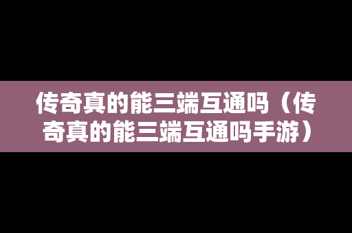 传奇真的能三端互通吗（传奇真的能三端互通吗手游）