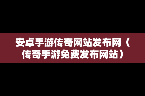 安卓手游传奇网站发布网（传奇手游免费发布网站）