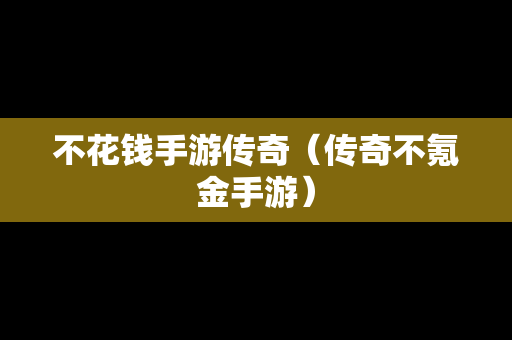 不花钱手游传奇（传奇不氪金手游）