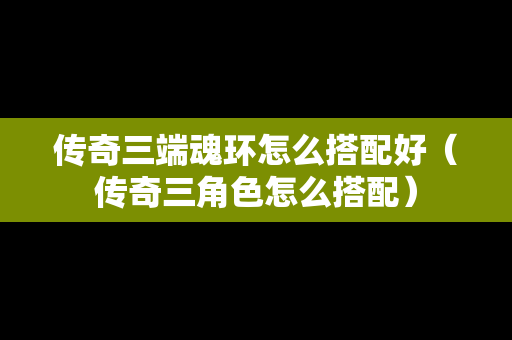 传奇三端魂环怎么搭配好（传奇三角色怎么搭配）