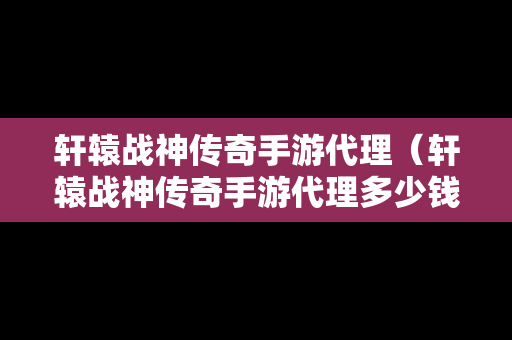 轩辕战神传奇手游代理（轩辕战神传奇手游代理多少钱）