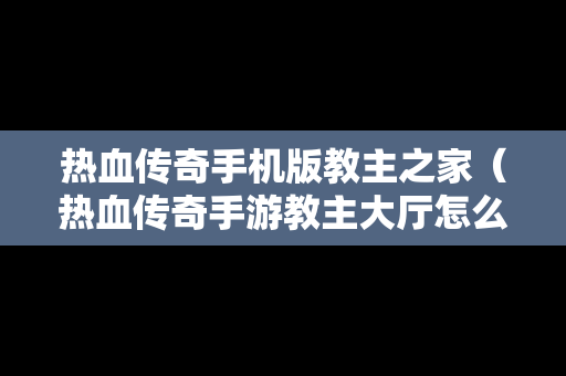 热血传奇手机版教主之家（热血传奇手游教主大厅怎么走）