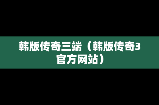 韩版传奇三端（韩版传奇3官方网站）