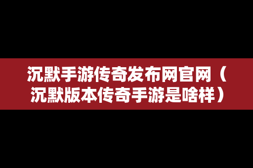 沉默手游传奇发布网官网（沉默版本传奇手游是啥样）