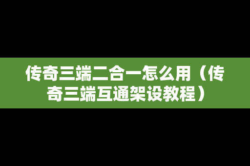 传奇三端二合一怎么用（传奇三端互通架设教程）