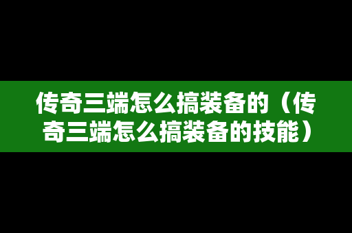 传奇三端怎么搞装备的（传奇三端怎么搞装备的技能）