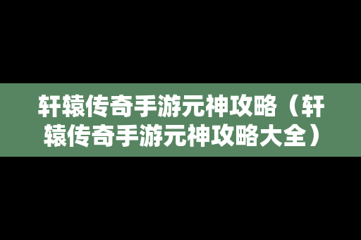 轩辕传奇手游元神攻略（轩辕传奇手游元神攻略大全）