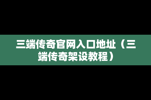 三端传奇官网入口地址（三端传奇架设教程）