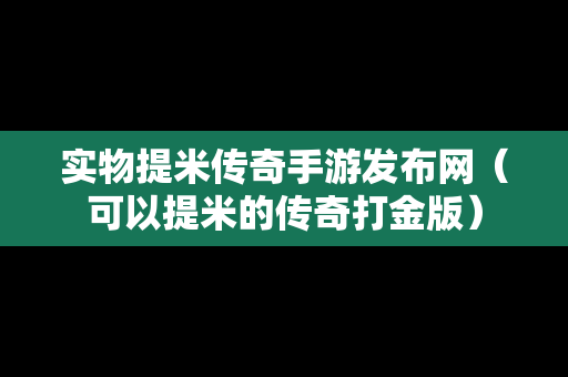 实物提米传奇手游发布网（可以提米的传奇打金版）