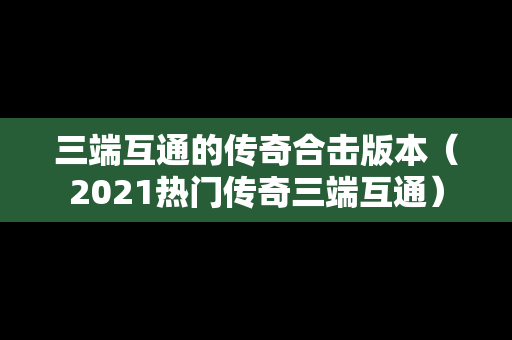 三端互通的传奇合击版本（2021热门传奇三端互通）