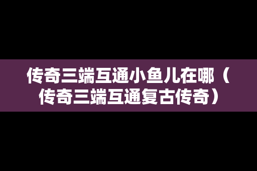 传奇三端互通小鱼儿在哪（传奇三端互通复古传奇）