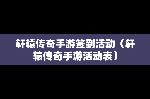 轩辕传奇手游签到活动（轩辕传奇手游活动表）