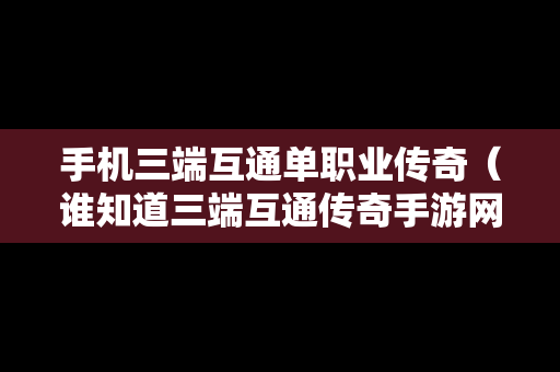 手机三端互通单职业传奇（谁知道三端互通传奇手游网站）