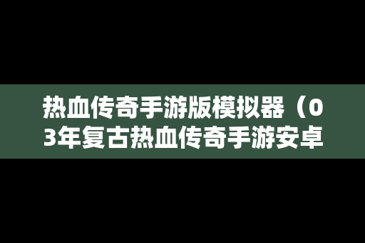 热血传奇手游版模拟器（03年复古热血传奇手游安卓苹果模拟器）