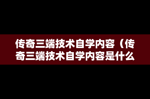 传奇三端技术自学内容（传奇三端技术自学内容是什么）