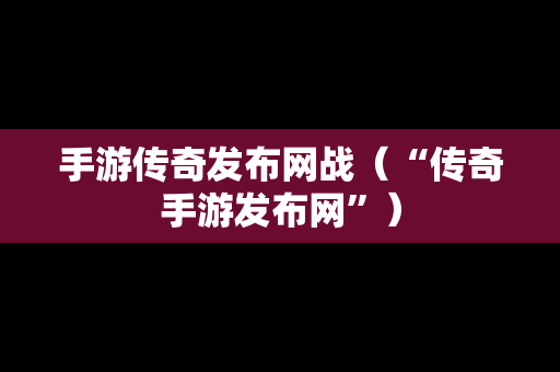 手游传奇发布网战（“传奇手游发布网”）