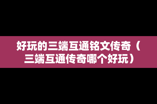 好玩的三端互通铭文传奇（三端互通传奇哪个好玩）