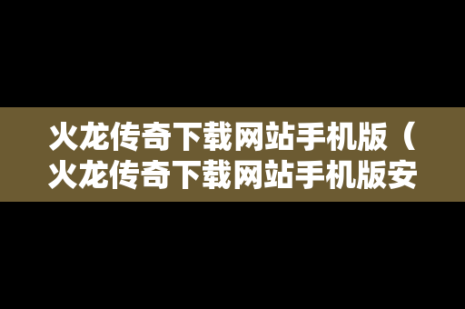 火龙传奇下载网站手机版（火龙传奇下载网站手机版安装）