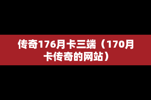 传奇176月卡三端（170月卡传奇的网站）