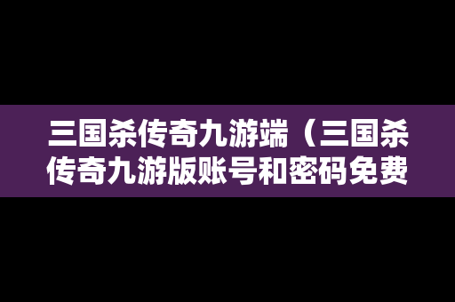 三国杀传奇九游端（三国杀传奇九游版账号和密码免费）