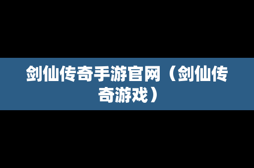 剑仙传奇手游官网（剑仙传奇游戏）