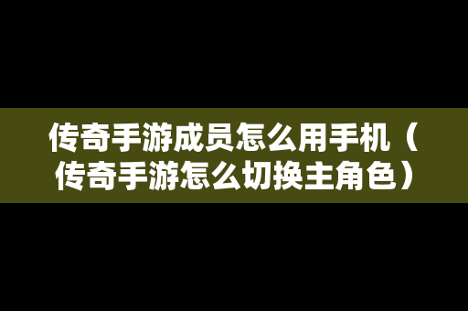 传奇手游成员怎么用手机（传奇手游怎么切换主角色）