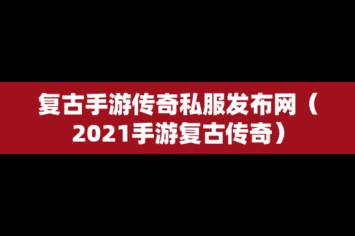 复古手游传奇私服发布网（2021手游复古传奇）