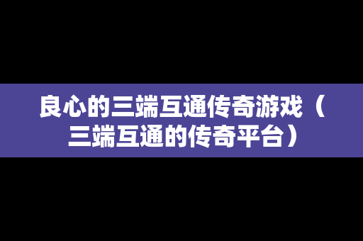 良心的三端互通传奇游戏（三端互通的传奇平台）